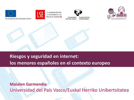 Riesgos y seguridad en internet: los menores españoles en el contexto europeo Maialen Garmendia Universidad del País Vasco/Euskal Herriko Unibertsitatea.