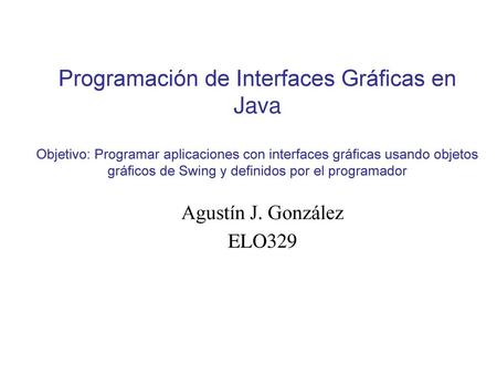 Programación de Interfaces Gráficas en Java Objetivo: Programar aplicaciones con interfaces gráficas usando objetos gráficos de Swing y definidos por.