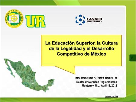 La Educación Superior, la Cultura de la Legalidad y el Desarrollo Competitivo de México 1 ING. RODRIGO GUERRA BOTELLO Rector Universidad Regiomontana Monterrey,