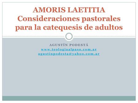 Agustín Podestá www.teologiaalpaso.com.ar agustinpodesta@yahoo.com.ar AMORIS LAETITIA Consideraciones pastorales para la catequesis de adultos Agustín.