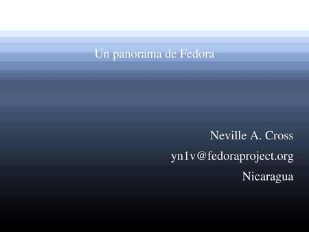 Un panorama de Fedora Neville A. Cross yn1v@fedoraproject.org Nicaragua.