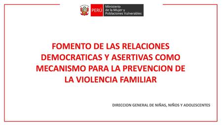 FOMENTO DE LAS RELACIONES DEMOCRATICAS Y ASERTIVAS COMO MECANISMO PARA LA PREVENCION DE LA VIOLENCIA FAMILIAR DIRECCION GENERAL DE NIÑAS, NIÑOS Y ADOLESCENTES.