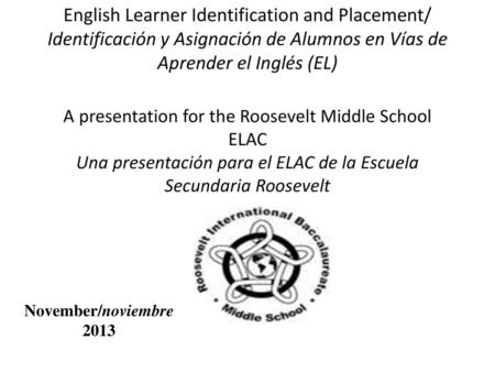 English Learner Identification and Placement/ Identificación y Asignación de Alumnos en Vías de Aprender el Inglés (EL) A presentation for the Roosevelt.