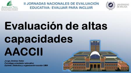 II JORNADAS NACIONALES DE EVALUACION EDUCATIVA: EVALUAR PARA INCLUIR Evaluación de altas capacidades AACCII Jorge Jiménez Salas Psicólogo orientador educativo.