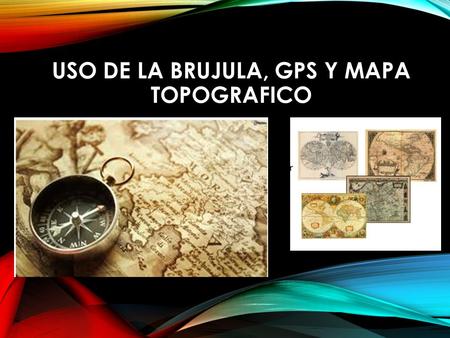 USO DE LA BRUJULA, GPS Y MAPA TOPOGRAFICO. CONTENIDO Concepto y principio de la brújula Concepto y principio del GPS Qué es un mapa topográfico y como.