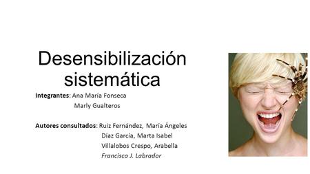 Desensibilización sistemática Integrantes: Ana María Fonseca Marly Gualteros Autores consultados: Ruiz Fernández, María Ángeles Díaz García, Marta Isabel.