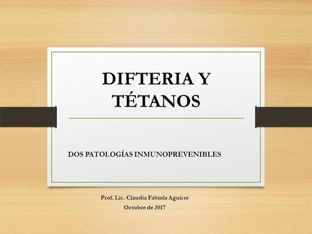 DIFTERIA Y TÉTANOS DOS PATOLOGÍAS INMUNOPREVENIBLES Prof. Lic. Claudia Fabiola Aguirre Octubre de 2017.