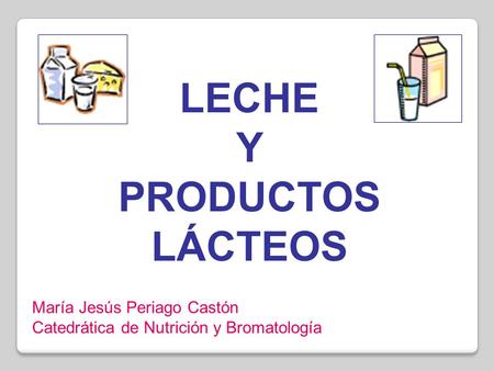 LECHE Y PRODUCTOS LÁCTEOS María Jesús Periago Castón Catedrática de Nutrición y Bromatología.