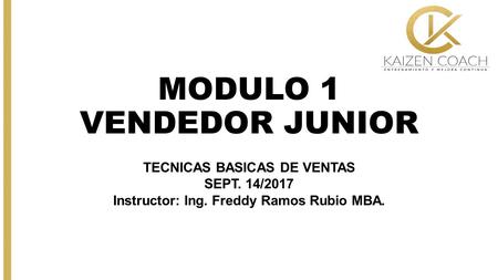 MODULO 1 VENDEDOR JUNIOR TECNICAS BASICAS DE VENTAS SEPT. 14/2017 Instructor: Ing. Freddy Ramos Rubio MBA.
