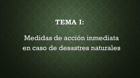 TEMA I: Medidas de acción inmediata en caso de desastres naturales.