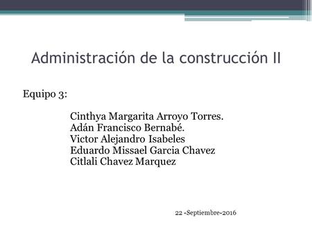 Administración de la construcción II Equipo 3: Cinthya Margarita Arroyo Torres. Adán Francisco Bernabé. Victor Alejandro Isabeles Eduardo Missael Garcia.