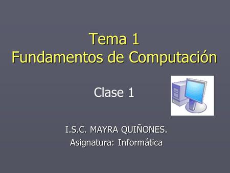 Tema 1 Fundamentos de Computación I.S.C. MAYRA QUIÑONES. Asignatura: Informática Clase 1.