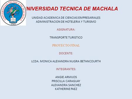 UNIVERSIDAD TECNICA DE MACHALA UNIDAD ACADEMICA DE CIENCIAS EMPRESARIALES ADMINISTRACION DE HOTELERIA Y TURISMO ASIGNATURA: TRANSPORTE TURISTICO PROYECTO.