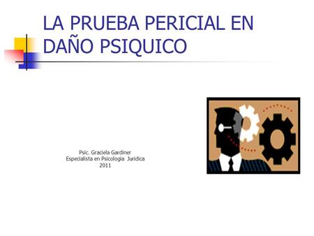 LA PRUEBA PERICIAL EN DAÑO PSIQUICO Psic. Graciela Gardiner Especialista en Psicologia Juridica 2011.