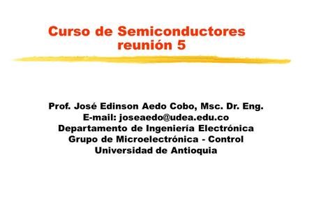 Curso de Semiconductores reunión 5 Prof. José Edinson Aedo Cobo, Msc. Dr. Eng.   Departamento de Ingeniería Electrónica Grupo.