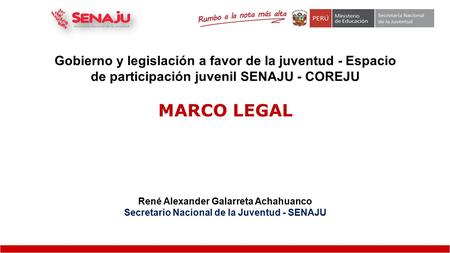 Gobierno y legislación a favor de la juventud - Espacio de participación juvenil SENAJU - COREJU MARCO LEGAL René Alexander Galarreta Achahuanco Secretario.