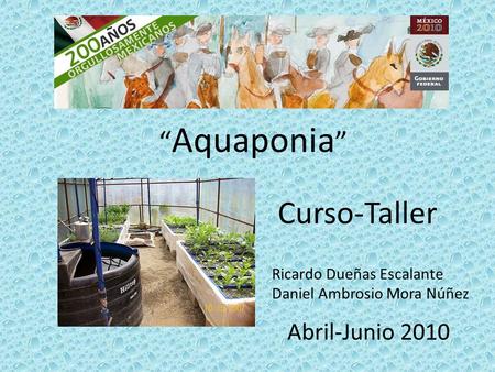 “ Aquaponia ” Curso-Taller Ricardo Dueñas Escalante Daniel Ambrosio Mora Núñez Abril-Junio 2010.