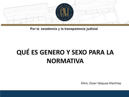 QUÉ ES GENERO Y SEXO PARA LA NORMATIVA Por la excelencia y la transparencia judicial Mtro. Oscar Vázquez-Martínez.