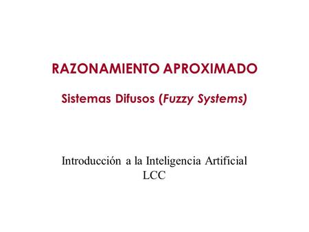 RAZONAMIENTO APROXIMADO Sistemas Difusos ( Fuzzy Systems) Introducción a la Inteligencia Artificial LCC.