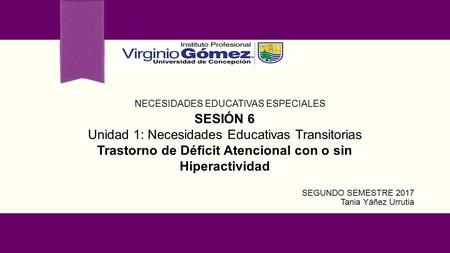 NECESIDADES EDUCATIVAS ESPECIALES SEGUNDO SEMESTRE 2017 Tania Yáñez Urrutia SESIÓN 6 Unidad 1: Necesidades Educativas Transitorias Trastorno de Déficit.