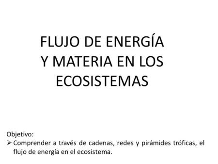 FLUJO DE ENERGÍA Y MATERIA EN LOS ECOSISTEMAS Objetivo:  Comprender a través de cadenas, redes y pirámides tróficas, el flujo de energía en el ecosistema.