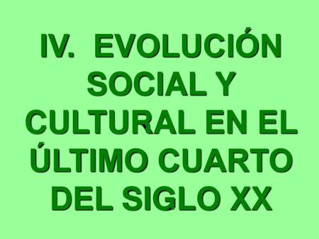 IV. EVOLUCIÓN SOCIAL Y CULTURAL EN EL ÚLTIMO CUARTO DEL SIGLO XX