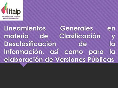 Lineamientos Generales en materia de Clasificación y Desclasificación de la Información, así como para la elaboración de Versiones Públicas.