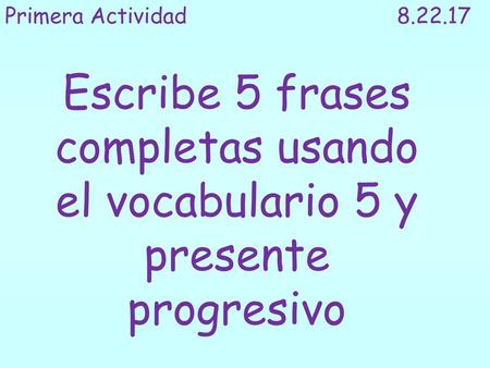 Primera Actividad					8.22.17 Escribe 5 frases completas usando el vocabulario 5 y presente progresivo.