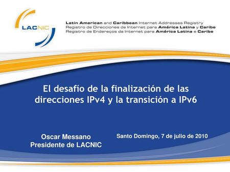 El desafío de la finalización de las direcciones IPv4 y la transición a IPv6 Oscar Messano Presidente de LACNIC Santo Domingo, 7 de julio de 2010.