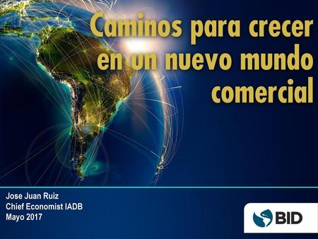 Jose Juan Ruiz Chief Economist IADB Mayo 2017.
