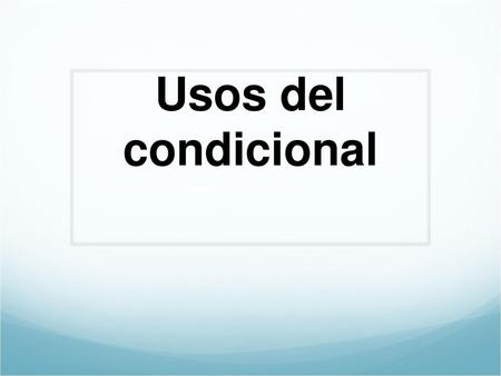 Usos del condicional Ch. 7 - Conditional Uses.