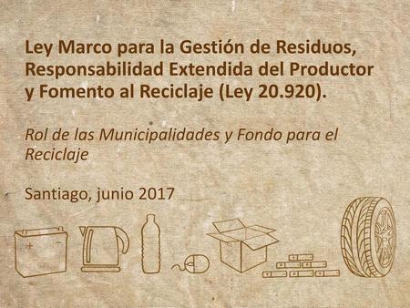 Ley Marco para la Gestión de Residuos, Responsabilidad Extendida del Productor y Fomento al Reciclaje (Ley 20.920). Rol de las Municipalidades y Fondo.