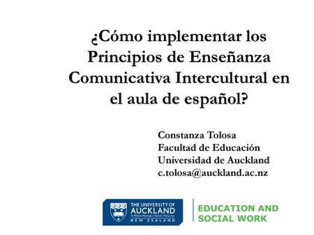 ¿Cómo implementar los Principios de Enseñanza Comunicativa Intercultural en el aula de español? Constanza Tolosa Facultad de Educación Universidad de Auckland.
