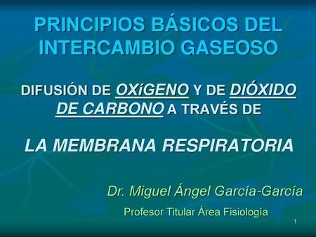 PRINCIPIOS BÁSICOS DEL INTERCAMBIO GASEOSO DIFUSIÓN DE OXíGENO Y DE DIÓXIDO DE CARBONO A TRAVÉS DE LA MEMBRANA RESPIRATORIA Dr. Miguel Ángel García-García.