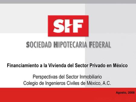 Financiamiento a la Vivienda del Sector Privado en México Perspectivas del Sector Inmobiliario Colegio de Ingenieros Civiles de México, A.C. Agosto, 2008.