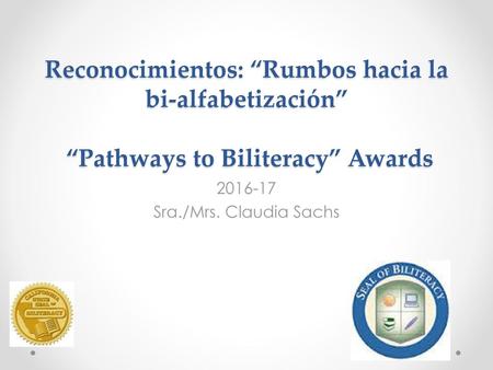 2016-17 Sra./Mrs. Claudia Sachs Reconocimientos: “Rumbos hacia la bi-alfabetización” “Pathways to Biliteracy” Awards 2016-17 Sra./Mrs. Claudia Sachs.