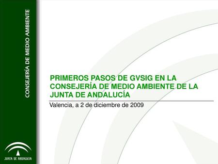 PRIMEROS PASOS DE GVSIG EN LA CONSEJERÍA DE MEDIO AMBIENTE DE LA JUNTA DE ANDALUCÍA Valencia, a 2 de diciembre de 2009.