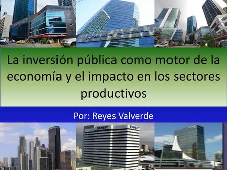 La inversión pública como motor de la economía y el impacto en los sectores productivos Por: Reyes Valverde.