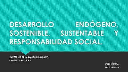 DESARROLLO ENDÓGENO, SOSTENIBLE, SUSTENTABLE Y RESPONSABILIDAD SOCIAL.