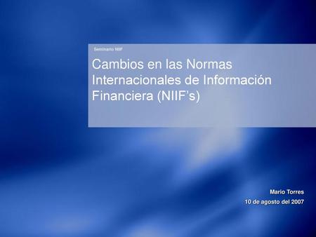 Seminario NIIF Cambios en las Normas Internacionales de Información Financiera (NIIF’s) Mario Torres 10 de agosto del 2007.