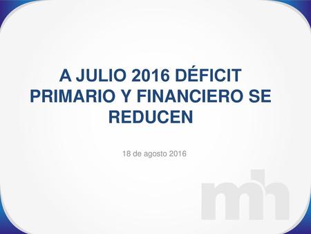 A JULIO 2016 DÉFICIT PRIMARIO Y FINANCIERO SE REDUCEN