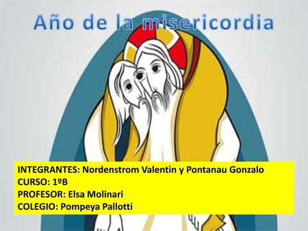 Año de la misericordia INTEGRANTES: Nordenstrom Valentin y Pontanau Gonzalo CURSO: 1ºB PROFESOR: Elsa Molinari COLEGIO: Pompeya Pallotti.