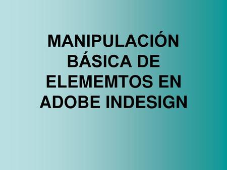 MANIPULACIÓN BÁSICA DE ELEMEMTOS EN ADOBE INDESIGN