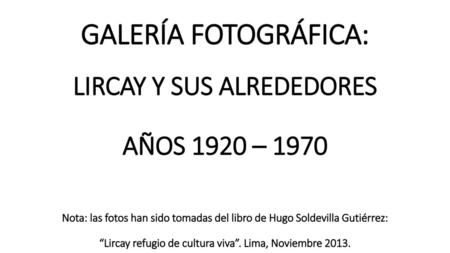 GALERÍA FOTOGRÁFICA: LIRCAY Y SUS ALREDEDORES AÑOS 1920 – 1970 Nota: las fotos han sido tomadas del libro de Hugo Soldevilla Gutiérrez: “Lircay refugio.
