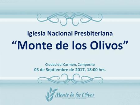 Iglesia Nacional Presbiteriana “Monte de los Olivos” Ciudad del Carmen, Campeche 03 de Septiembre de 2017, 18:00 hrs.