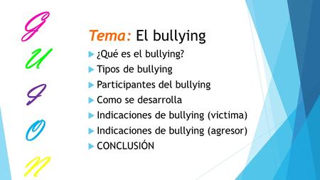 GUIONGUION Tema: El bullying  ¿Qué es el bullying?  Tipos de bullying  Participantes del bullying  Como se desarrolla  Indicaciones de bullying (victima)