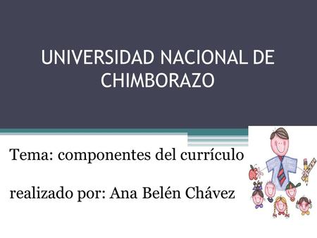 UNIVERSIDAD NACIONAL DE CHIMBORAZO Tema: componentes del currículo realizado por: Ana Belén Chávez.