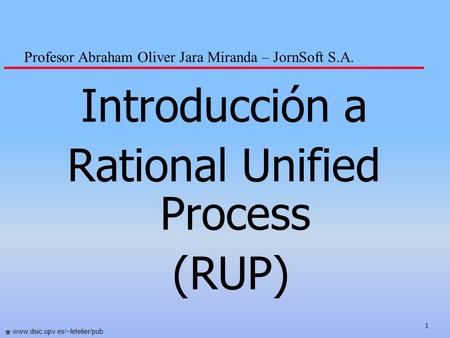 1   Introducción a Rational Unified Process (RUP) Profesor Abraham Oliver Jara Miranda – JornSoft S.A.