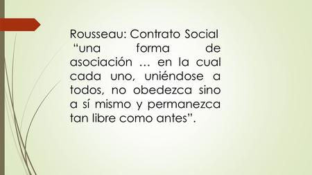 Rousseau: Contrato Social “una forma de asociación … en la cual cada uno, uniéndose a todos, no obedezca sino a sí mismo y permanezca tan libre como antes”.