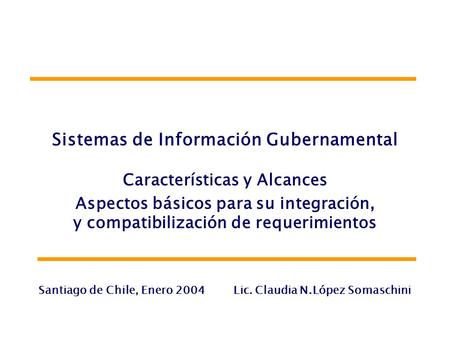 Sistemas de Información Gubernamental Características y Alcances Aspectos básicos para su integración, y compatibilización de requerimientos Santiago de.